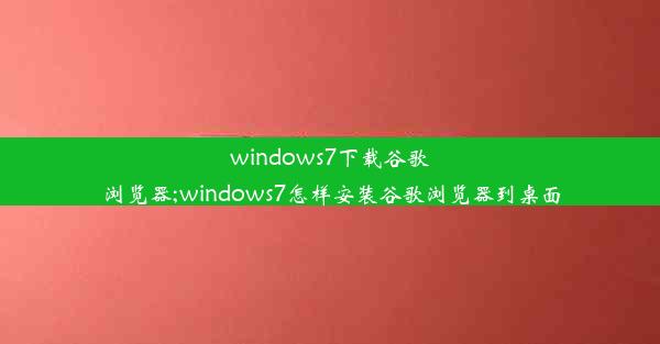 windows7下载谷歌浏览器;windows7怎样安装谷歌浏览器到桌面