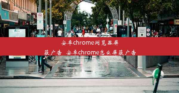 安卓chrome浏览器屏蔽广告_安卓chrome怎么屏蔽广告