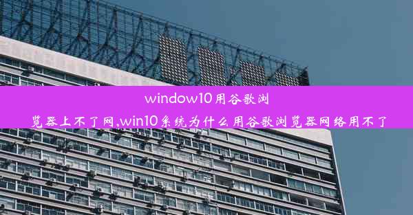 window10用谷歌浏览器上不了网,win10系统为什么用谷歌浏览器网络用不了