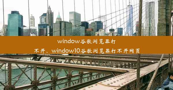 window谷歌浏览器打不开、window10谷歌浏览器打不开网页