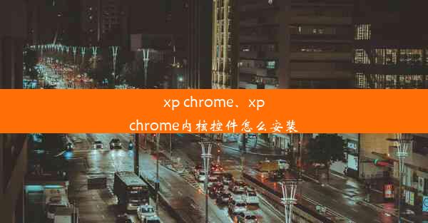 xp chrome、xpchrome内核控件怎么安装