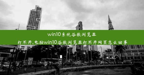 win10系统谷歌浏览器打不开,电脑win10谷歌浏览器打不开网页怎么回事