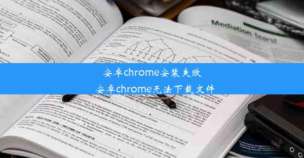 安卓chrome安装失败_安卓chrome无法下载文件