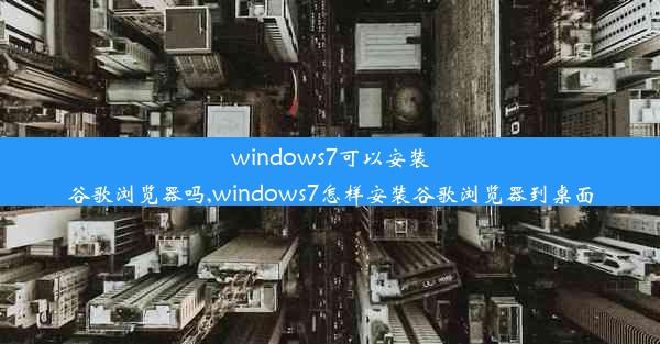 windows7可以安装谷歌浏览器吗,windows7怎样安装谷歌浏览器到桌面