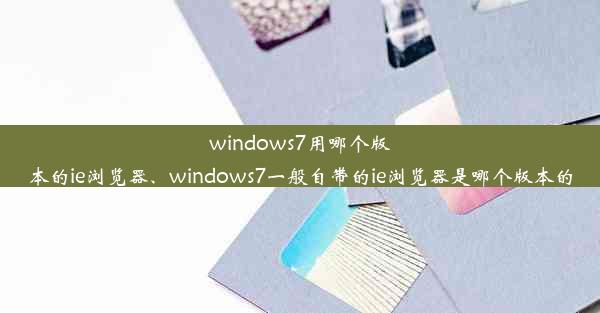 windows7用哪个版本的ie浏览器、windows7一般自带的ie浏览器是哪个版本的