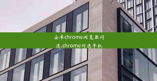 安卓chrome浏览器闪退,chrome闪退手机