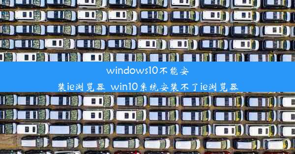 windows10不能安装ie浏览器_win10系统安装不了ie浏览器