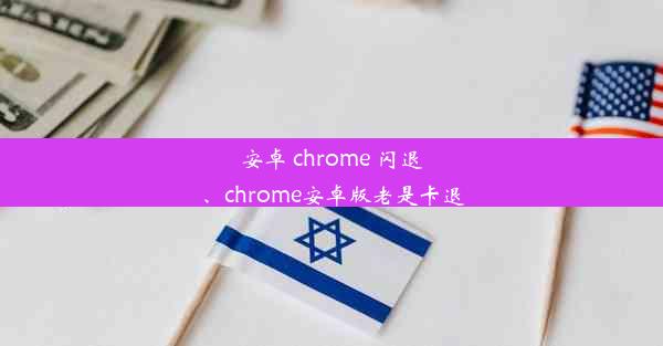 安卓 chrome 闪退、chrome安卓版老是卡退