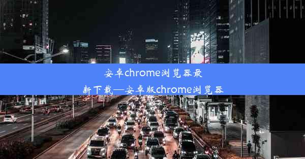 安卓chrome浏览器最新下载—安卓版chrome浏览器