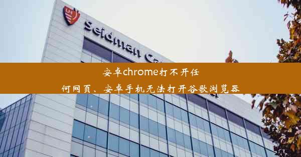 安卓chrome打不开任何网页、安卓手机无法打开谷歌浏览器