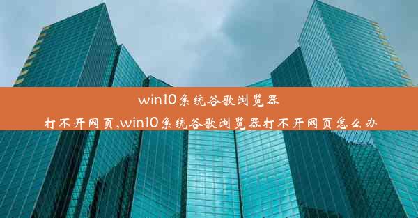 win10系统谷歌浏览器打不开网页,win10系统谷歌浏览器打不开网页怎么办