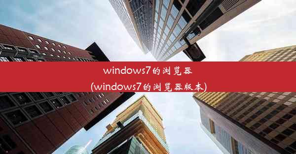 windows7的浏览器(windows7的浏览器版本)