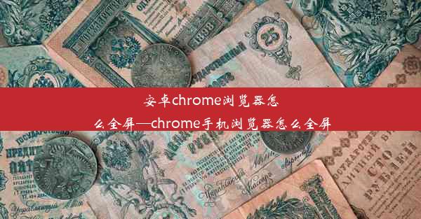 安卓chrome浏览器怎么全屏—chrome手机浏览器怎么全屏