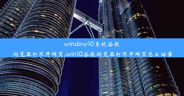 window10系统谷歌浏览器打不开网页,win10谷歌浏览器打不开网页怎么回事