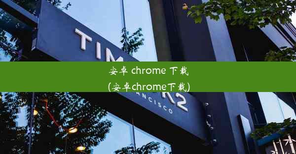 安卓 chrome 下载(安卓chrome下载)