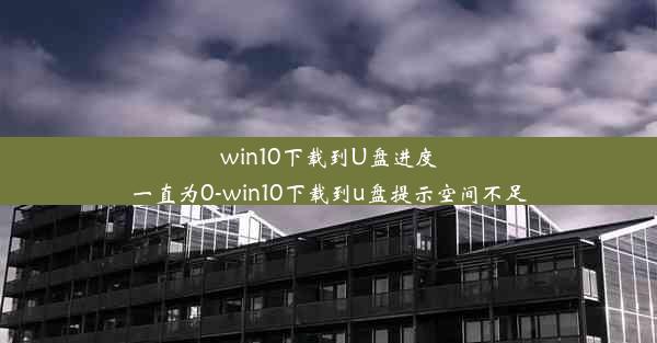 win10下载到U盘进度一直为0-win10下载到u盘提示空间不足