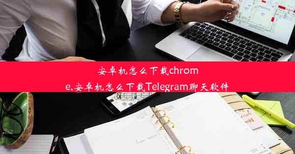 安卓机怎么下载chrome,安卓机怎么下载Telegram聊天软件