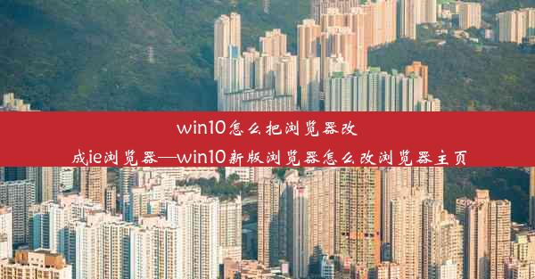 win10怎么把浏览器改成ie浏览器—win10新版浏览器怎么改浏览器主页