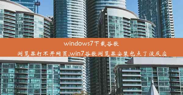 windows7下载谷歌浏览器打不开网页,win7谷歌浏览器安装包点了没反应