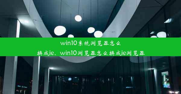 win10系统浏览器怎么换成ie、win10浏览器怎么换成ie浏览器