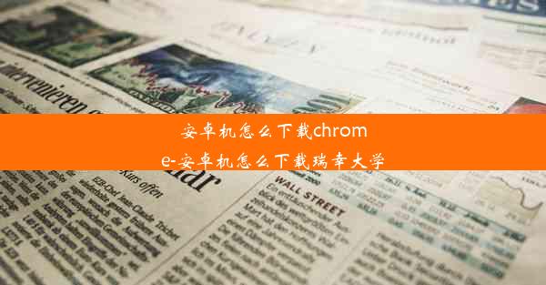 安卓机怎么下载chrome-安卓机怎么下载瑞幸大学