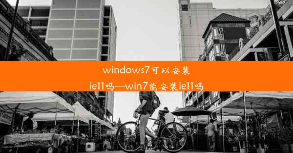 windows7可以安装ie11吗—win7能安装ie11吗