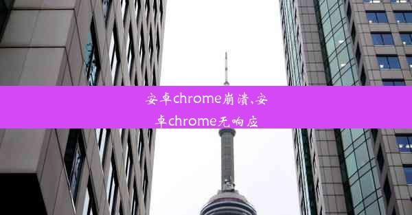 安卓chrome崩溃,安卓chrome无响应