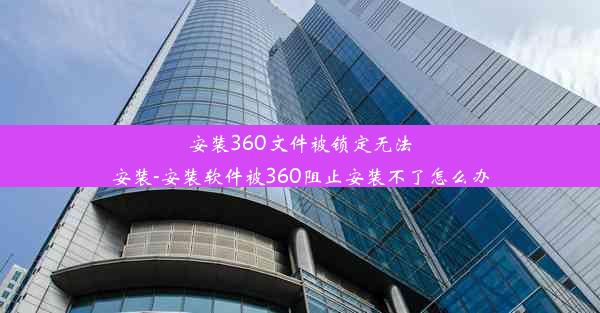 安装360文件被锁定无法安装-安装软件被360阻止安装不了怎么办