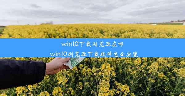 win10下载浏览器在哪_win10浏览器下载软件怎么安装