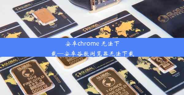 安卓chrome 无法下载—安卓谷歌浏览器无法下载