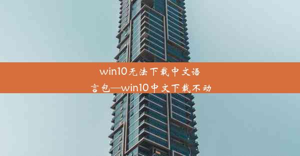 win10无法下载中文语言包—win10中文下载不动