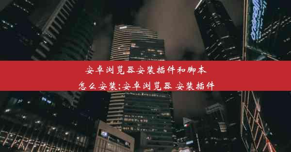 安卓浏览器安装插件和脚本怎么安装;安卓浏览器 安装插件