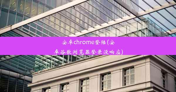 安卓chrome登陆(安卓谷歌浏览器登录没响应)