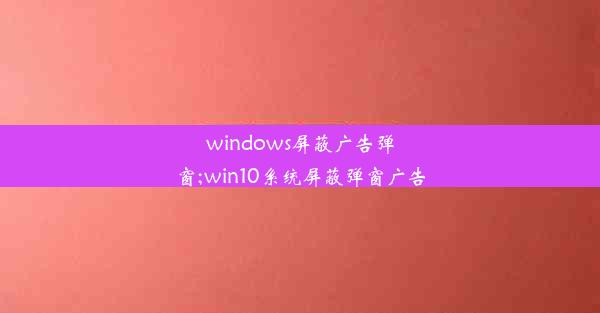 windows屏蔽广告弹窗;win10系统屏蔽弹窗广告