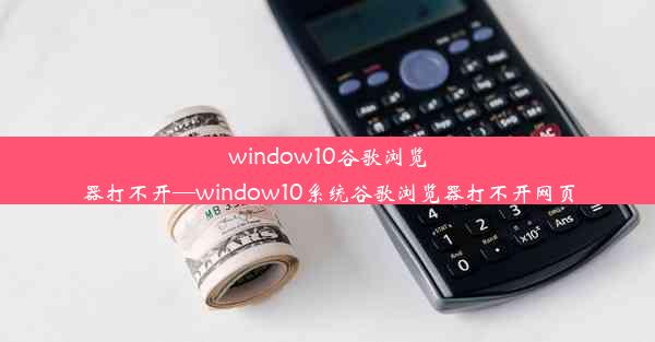 window10谷歌浏览器打不开—window10系统谷歌浏览器打不开网页