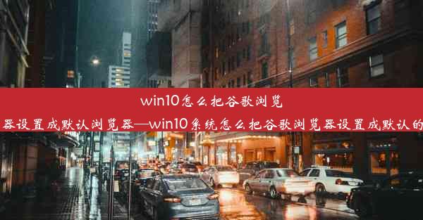 win10怎么把谷歌浏览器设置成默认浏览器—win10系统怎么把谷歌浏览器设置成默认的