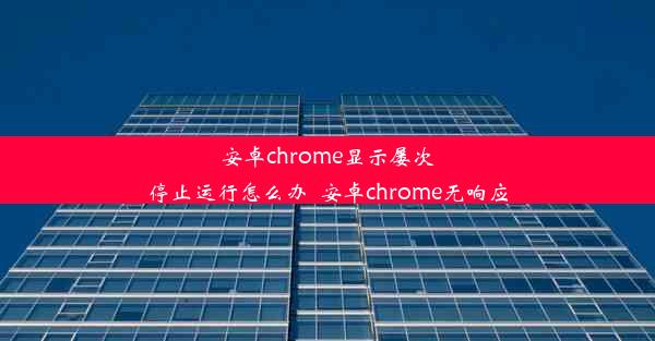 安卓chrome显示屡次停止运行怎么办_安卓chrome无响应