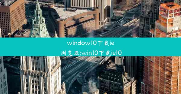 window10下载ie浏览器;win10下载ie10