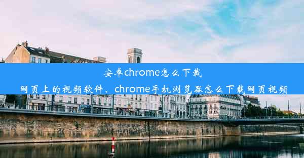 安卓chrome怎么下载网页上的视频软件、chrome手机浏览器怎么下载网页视频