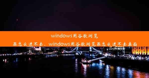 windows用谷歌浏览器怎么进不去、windows用谷歌浏览器怎么进不去桌面