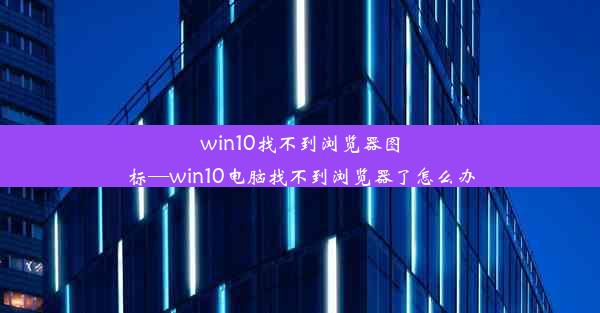 win10找不到浏览器图标—win10电脑找不到浏览器了怎么办