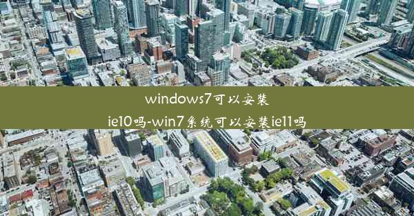 windows7可以安装ie10吗-win7系统可以安装ie11吗