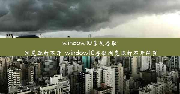 window10系统谷歌浏览器打不开_window10谷歌浏览器打不开网页