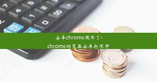 安卓chrome用不了-chrome浏览器安卓打不开