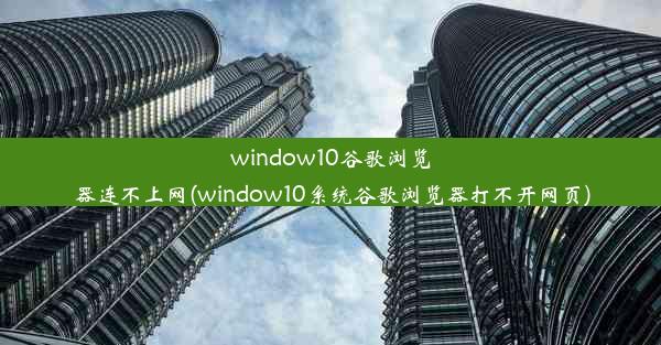 window10谷歌浏览器连不上网(window10系统谷歌浏览器打不开网页)