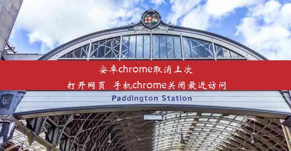 安卓chrome取消上次打开网页_手机chrome关闭最近访问