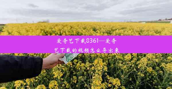 爱奇艺下载8361—爱奇艺下载的视频怎么导出来