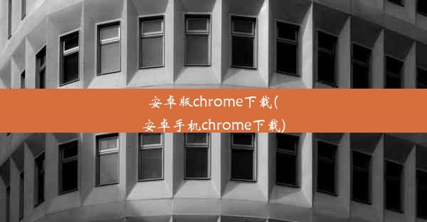 安卓版chrome下载(安卓手机chrome下载)