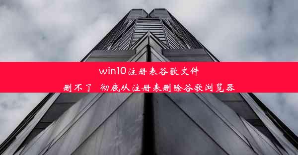 win10注册表谷歌文件删不了_彻底从注册表删除谷歌浏览器