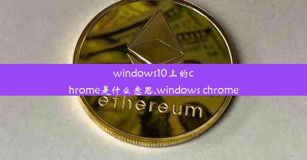 windows10上的chrome是什么意思,windows chrome